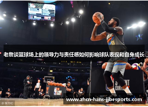 老詹谈篮球场上的领导力与责任感如何影响球队表现和自身成长