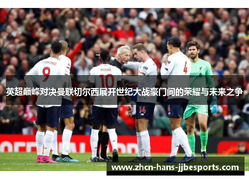 英超巅峰对决曼联切尔西展开世纪大战豪门间的荣耀与未来之争