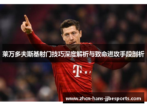 莱万多夫斯基射门技巧深度解析与致命进攻手段剖析