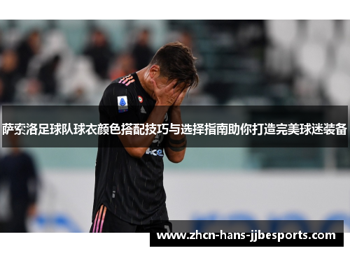 萨索洛足球队球衣颜色搭配技巧与选择指南助你打造完美球迷装备 萨索洛足球队球衣颜色搭配技巧与选择指南助你打造完美球迷装备