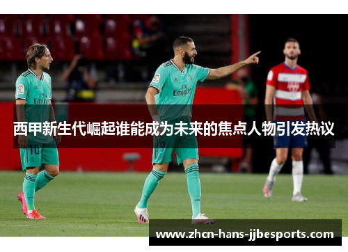 西甲新生代崛起谁能成为未来的焦点人物引发热议