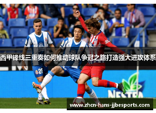 西甲锋线三重奏如何推动球队争冠之路打造强大进攻体系