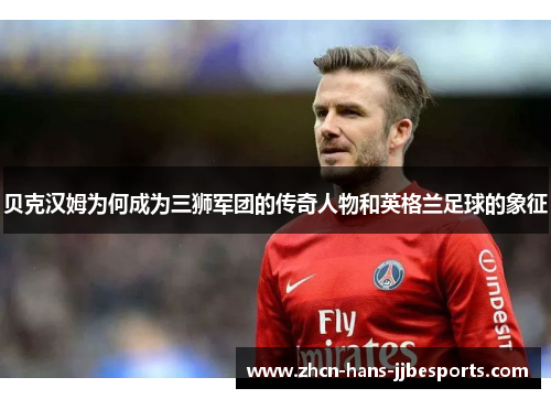 贝克汉姆为何成为三狮军团的传奇人物和英格兰足球的象征