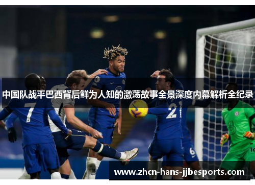 中国队战平巴西背后鲜为人知的激荡故事全景深度内幕解析全纪录