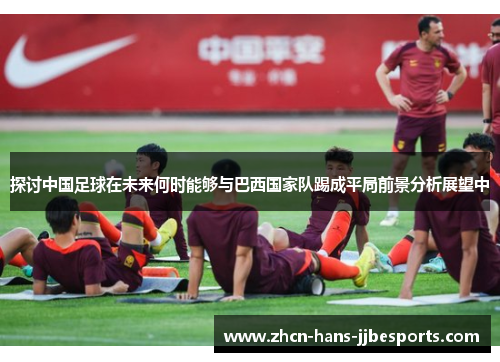 探讨中国足球在未来何时能够与巴西国家队踢成平局前景分析展望中