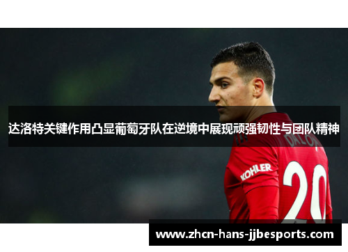达洛特关键作用凸显葡萄牙队在逆境中展现顽强韧性与团队精神