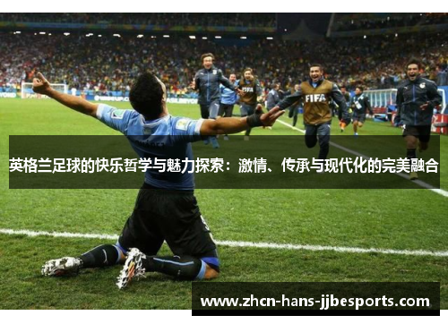 英格兰足球的快乐哲学与魅力探索：激情、传承与现代化的完美融合