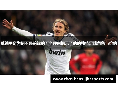莫德里奇为何不是前锋的五个理由揭示了他的独特足球角色与价值 莫德里奇为何不是前锋的五个理由揭示了他的独特足球角色与价值