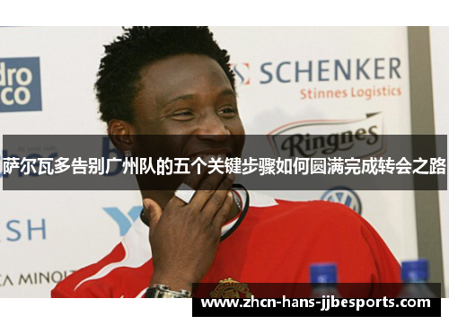 萨尔瓦多告别广州队的五个关键步骤如何圆满完成转会之路