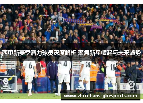 西甲新赛季潜力球员深度解析 聚焦新星崛起与未来趋势 西甲新赛季潜力球员深度解析 聚焦新星崛起与未来趋势