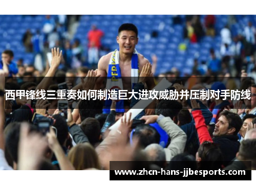 西甲锋线三重奏如何制造巨大进攻威胁并压制对手防线 西甲锋线三重奏如何制造巨大进攻威胁并压制对手防线