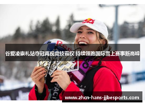 谷爱凌崇礼站夺冠再现竞技霸权 持续领跑国际雪上赛事新高峰 谷爱凌崇礼站夺冠再现竞技霸权 持续领跑国际雪上赛事新高峰