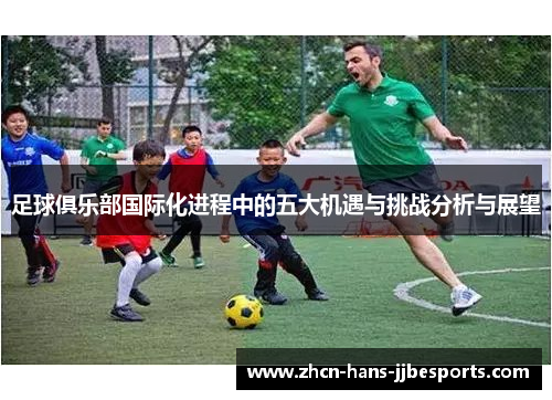 足球俱乐部国际化进程中的五大机遇与挑战分析与展望 足球俱乐部国际化进程中的五大机遇与挑战分析与展望