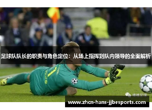 足球队队长的职责与角色定位：从场上指挥到队内领导的全面解析