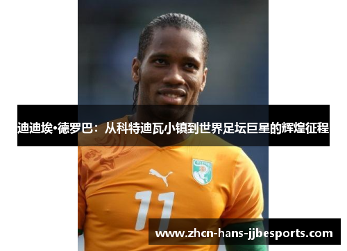 迪迪埃·德罗巴:从科特迪瓦小镇到世界足坛巨星的辉煌征程 迪迪埃·德罗巴:从科特迪瓦小镇到世界足坛巨星的辉煌征程