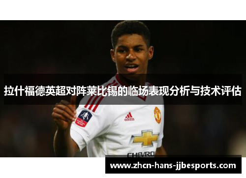 拉什福德英超对阵莱比锡的临场表现分析与技术评估 拉什福德英超对阵莱比锡的临场表现分析与技术评估