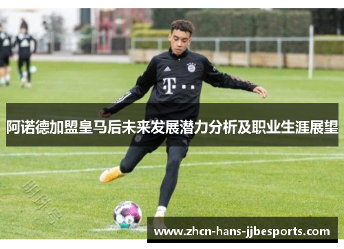 阿诺德加盟皇马后未来发展潜力分析及职业生涯展望 阿诺德加盟皇马后未来发展潜力分析及职业生涯展望