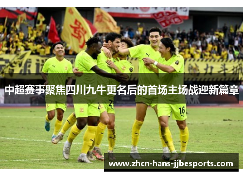 中超赛事聚焦四川九牛更名后的首场主场战迎新篇章 中超赛事聚焦四川九牛更名后的首场主场战迎新篇章