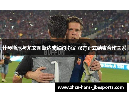 什琴斯尼与尤文图斯达成解约协议 双方正式结束合作关系 什琴斯尼与尤文图斯达成解约协议 双方正式结束合作关系