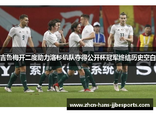 吉鲁梅开二度助力洛杉矶队夺得公开杯冠军终结历史空白 吉鲁梅开二度助力洛杉矶队夺得公开杯冠军终结历史空白