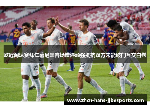 欧冠淘汰赛拜仁慕尼黑客场遭遇顽强抵抗双方未能破门互交白卷 欧冠淘汰赛拜仁慕尼黑客场遭遇顽强抵抗双方未能破门互交白卷
