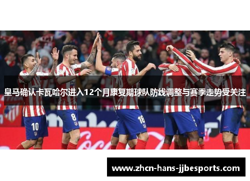 皇马确认卡瓦哈尔进入12个月康复期球队防线调整与赛季走势受关注