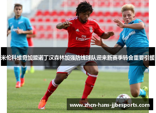 米伦科维奇加盟诺丁汉森林加强防线球队迎来新赛季转会重要引援
