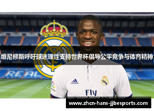 维尼修斯呼吁球迷理性支持世界杯倡导公平竞争与体育精神