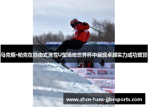 马克斯·帕克在自由式滑雪U型场地世界杯中展现卓越实力成功登顶