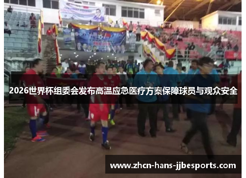 2026世界杯组委会发布高温应急医疗方案保障球员与观众安全 2026世界杯组委会发布高温应急医疗方案保障球员与观众安全