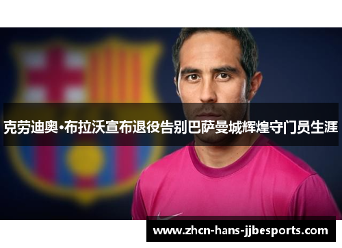 克劳迪奥·布拉沃宣布退役告别巴萨曼城辉煌守门员生涯 克劳迪奥·布拉沃宣布退役告别巴萨曼城辉煌守门员生涯