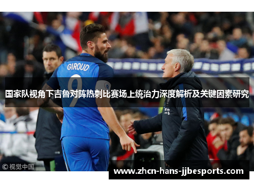 国家队视角下吉鲁对阵热刺比赛场上统治力深度解析及关键因素研究 国家队视角下吉鲁对阵热刺比赛场上统治力深度解析及关键因素研究