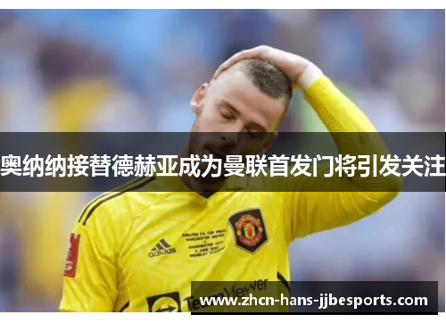 奥纳纳接替德赫亚成为曼联首发门将引发关注 奥纳纳接替德赫亚成为曼联首发门将引发关注