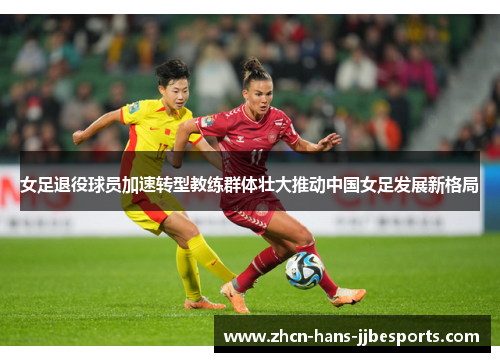 女足退役球员加速转型教练群体壮大推动中国女足发展新格局 女足退役球员加速转型教练群体壮大推动中国女足发展新格局