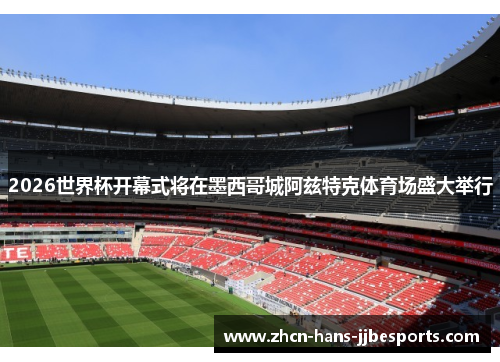 2026世界杯开幕式将在墨西哥城阿兹特克体育场盛大举行 2026世界杯开幕式将在墨西哥城阿兹特克体育场盛大举行