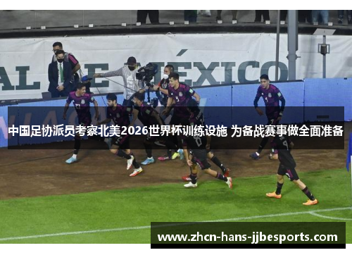 中国足协派员考察北美2026世界杯训练设施 为备战赛事做全面准备 中国足协派员考察北美2026世界杯训练设施 为备战赛事做全面准备