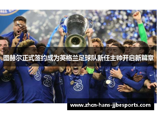 图赫尔正式签约成为英格兰足球队新任主帅开启新篇章 图赫尔正式签约成为英格兰足球队新任主帅开启新篇章