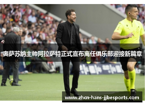 奥萨苏纳主帅阿拉萨特正式宣布离任俱乐部迎接新篇章 奥萨苏纳主帅阿拉萨特正式宣布离任俱乐部迎接新篇章