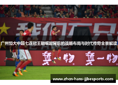 广州恒大中超七连冠王朝崛起背后的战略布局与时代传奇全景解读 广州恒大中超七连冠王朝崛起背后的战略布局与时代传奇全景解读