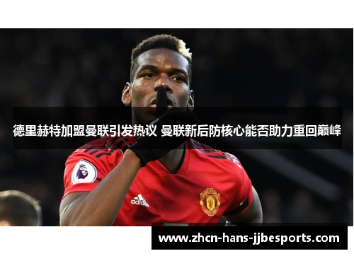 德里赫特加盟曼联引发热议 曼联新后防核心能否助力重回巅峰 德里赫特加盟曼联引发热议 曼联新后防核心能否助力重回巅峰