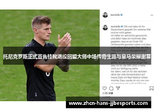 托尼克罗斯正式宣告挂靴退役回望大师中场传奇生涯与皇马荣耀谢幕 托尼克罗斯正式宣告挂靴退役回望大师中场传奇生涯与皇马荣耀谢幕
